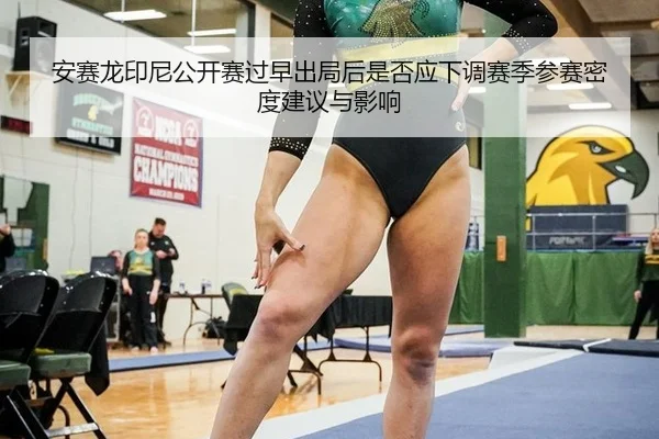 安赛龙印尼公开赛过早出局后是否应下调赛季参赛密度建议与影响