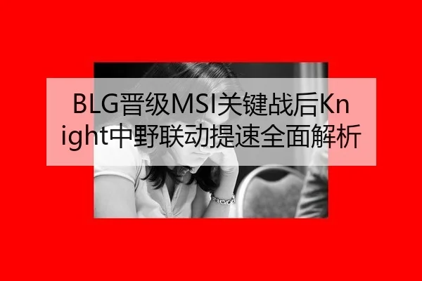 BLG晋级MSI关键战后Knight中野联动提速全面解析
