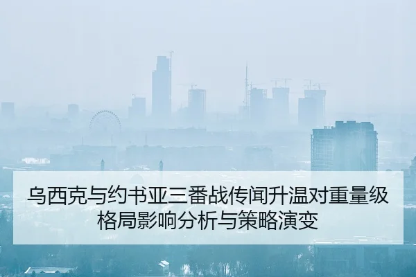 乌西克与约书亚三番战传闻升温对重量级格局影响分析与策略演变