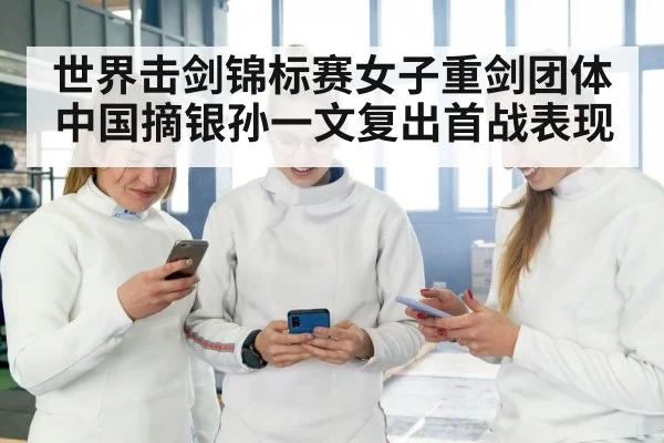 世界击剑锦标赛女子重剑团体中国摘银孙一文复出首战表现