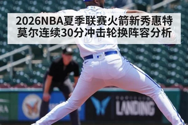 2026NBA夏季联赛火箭新秀惠特莫尔连续30分冲击轮换阵容分析