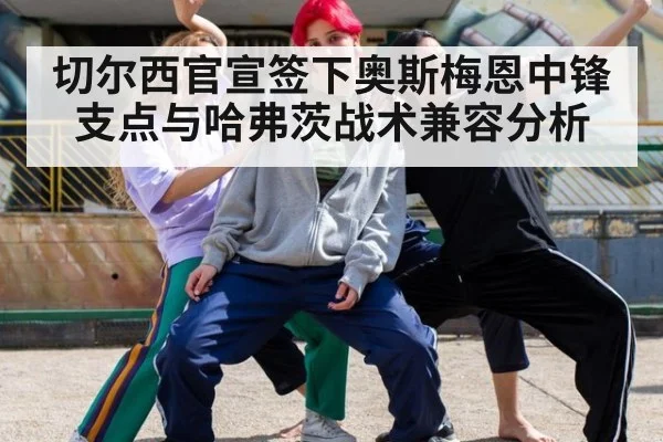 切尔西官宣签下奥斯梅恩中锋支点与哈弗茨战术兼容分析
