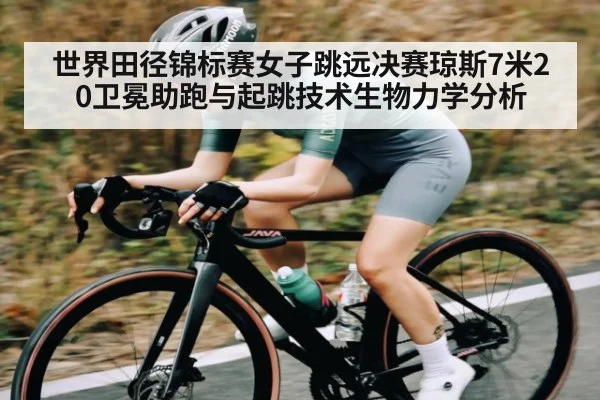 世界田径锦标赛女子跳远决赛琼斯7米20卫冕助跑与起跳技术生物力学分析