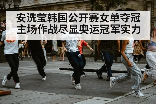 安洗莹韩国公开赛女单夺冠 主场作战尽显奥运冠军实力