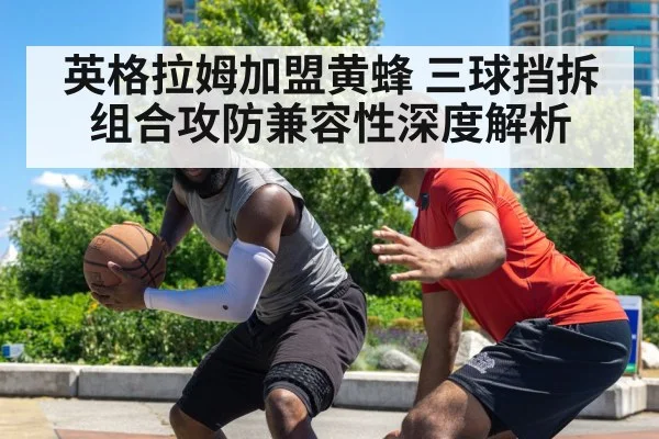 英格拉姆加盟黄蜂 三球挡拆组合攻防兼容性深度解析
