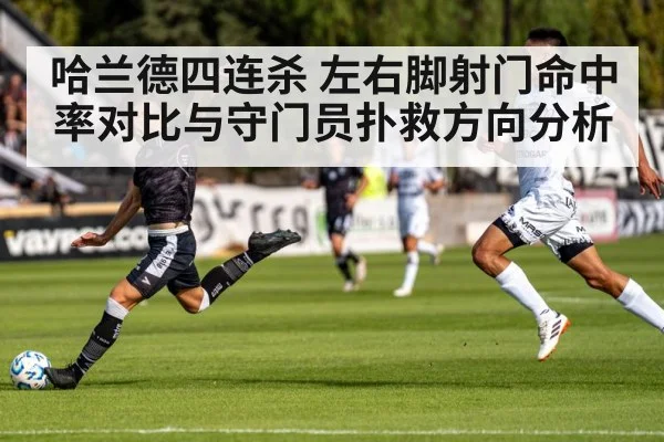 哈兰德四连杀 左右脚射门命中率对比与守门员扑救方向分析